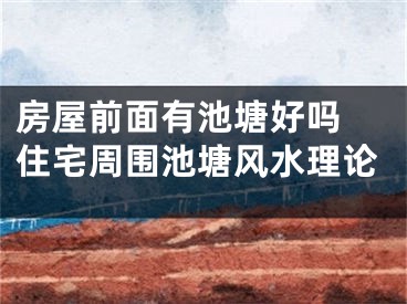 房屋前面有池塘好吗 住宅周围池塘风水理论