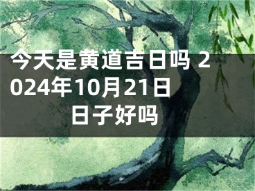今天是黄道吉日吗 2024年10月21日日子好吗 