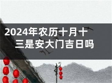 2024年农历十月十三是安大门吉日吗
