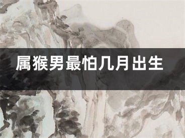 属猴男最怕几月出生