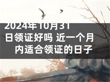 2024年10月31日领证好吗 近一个月内适合领证的日子