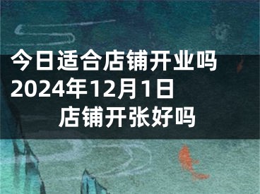 今日适合店铺开业吗 2024年12月1日店铺开张好吗