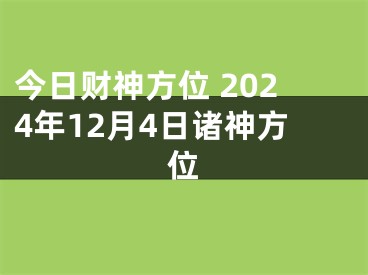 今日财神方位 2024年12月4日诸神方位