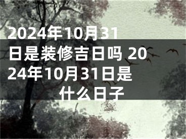 2024年10月31日是装修吉日吗 2024年10月31日是什么日子
