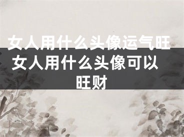 女人用什么头像运气旺 女人用什么头像可以旺财