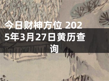 今日财神方位 2025年3月27日黄历查询