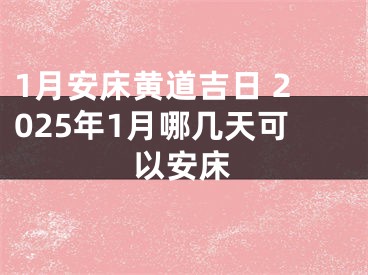 1月安床黄道吉日 2025年1月哪几天可以安床