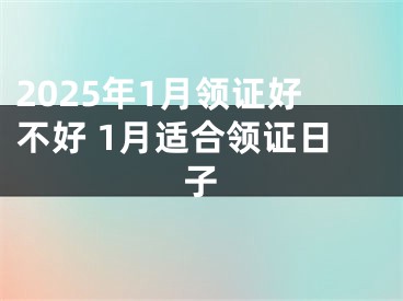 2025年1月领证好不好 1月适合领证日子