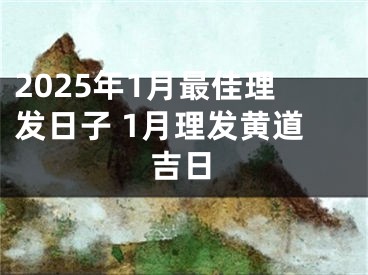 2025年1月最佳理发日子 1月理发黄道吉日