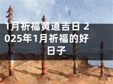 1月祈福黄道吉日 2025年1月祈福的好日子