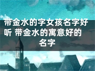 带金水的字女孩名字好听 带金水的寓意好的名字