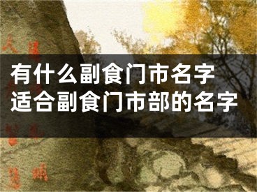 有什么副食门市名字 适合副食门市部的名字