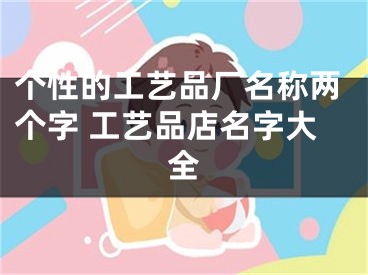 个性的工艺品厂名称两个字 工艺品店名字大全