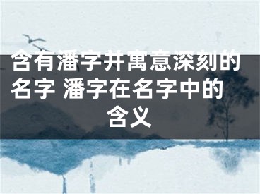 含有潘字并寓意深刻的名字 潘字在名字中的含义