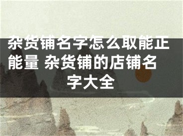 杂货铺名字怎么取能正能量 杂货铺的店铺名字大全