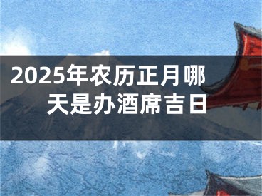 2025年农历正月哪天是办酒席吉日