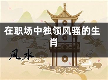 在职场中独领风骚的生肖