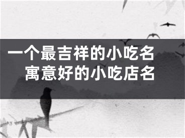 一个最吉祥的小吃名 寓意好的小吃店名