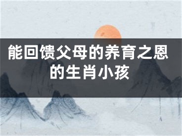 能回馈父母的养育之恩的生肖小孩