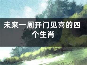 未来一周开门见喜的四个生肖