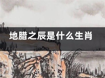 地腊之辰是什么生肖