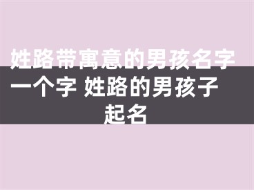 姓路带寓意的男孩名字一个字 姓路的男孩子起名