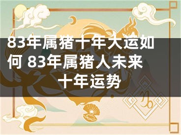 83年属猪十年大运如何 83年属猪人未来十年运势