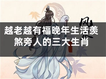 越老越有福晚年生活羡煞旁人的三大生肖