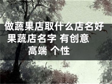 做蔬果店取什么店名好 果蔬店名字 有创意 高端 个性