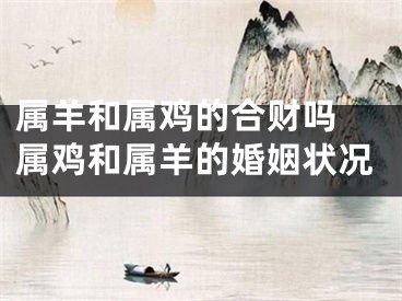 属羊和属鸡的合财吗 属鸡和属羊的婚姻状况