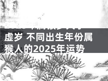 2025年属猴多大了虚岁 不同出生年份属猴人的2025年运势