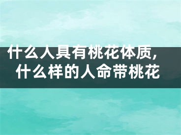 什么人具有桃花体质,什么样的人命带桃花