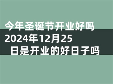 今年圣诞节开业好吗 2024年12月25日是开业的好日子吗