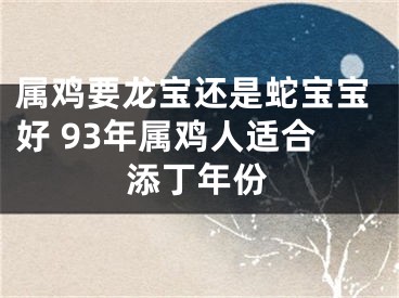 属鸡要龙宝还是蛇宝宝好 93年属鸡人适合添丁年份