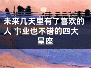 未来几天里有了喜欢的人 事业也不错的四大星座