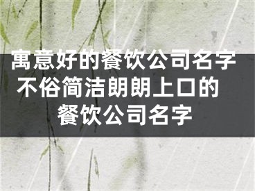 寓意好的餐饮公司名字 不俗简洁朗朗上口的餐饮公司名字