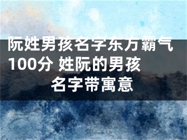 阮姓男孩名字东方霸气100分 姓阮的男孩名字带寓意