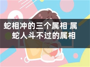 蛇相冲的三个属相 属蛇人斗不过的属相