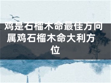 鸡是石榴木命最佳方向 属鸡石榴木命大利方位