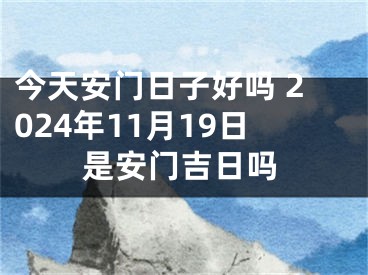 今天安门日子好吗 2024年11月19日是安门吉日吗