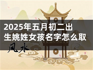 2025年五月初二出生姚姓女孩名字怎么取