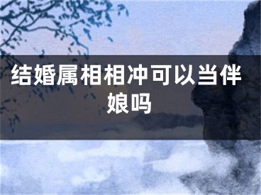 结婚属相相冲可以当伴娘吗