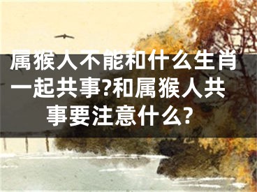 属猴人不能和什么生肖一起共事?和属猴人共事要注意什么?