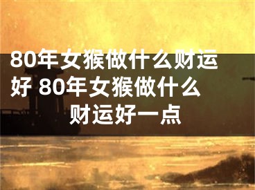80年女猴做什么财运好 80年女猴做什么财运好一点