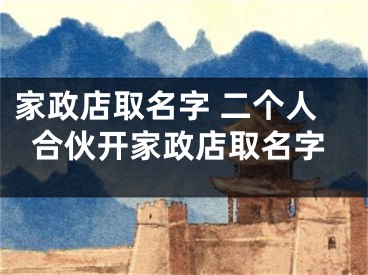 家政店取名字 二个人合伙开家政店取名字