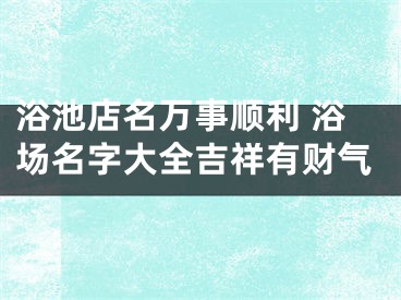 浴池店名万事顺利 浴场名字大全吉祥有财气