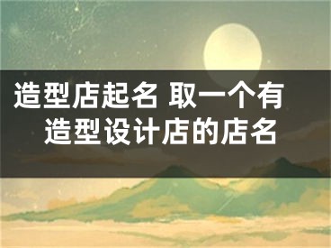 造型店起名 取一个有造型设计店的店名