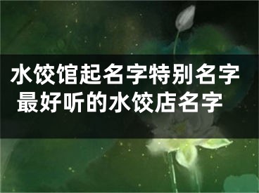 水饺馆起名字特别名字 最好听的水饺店名字