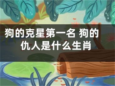 狗的克星第一名 狗的仇人是什么生肖