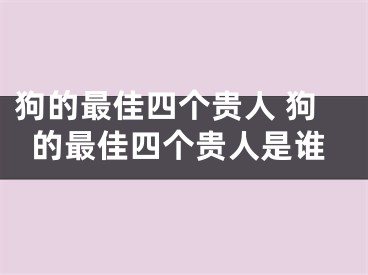 狗的最佳四个贵人 狗的最佳四个贵人是谁